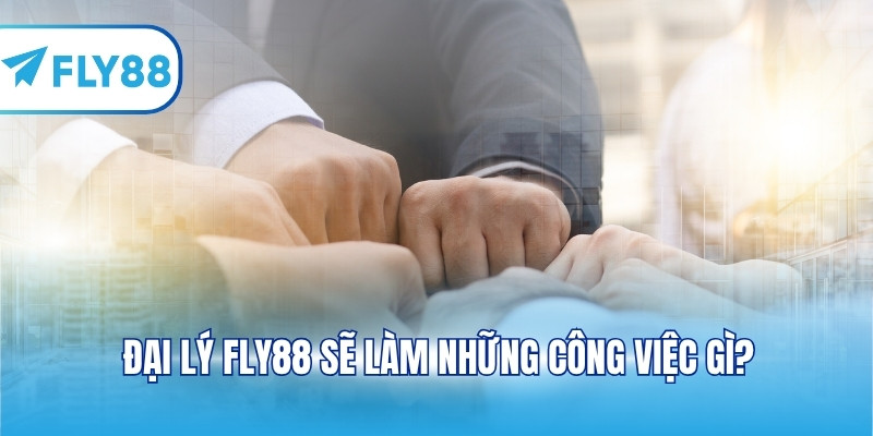 Đại lý FLY88 sẽ làm những công việc gì?