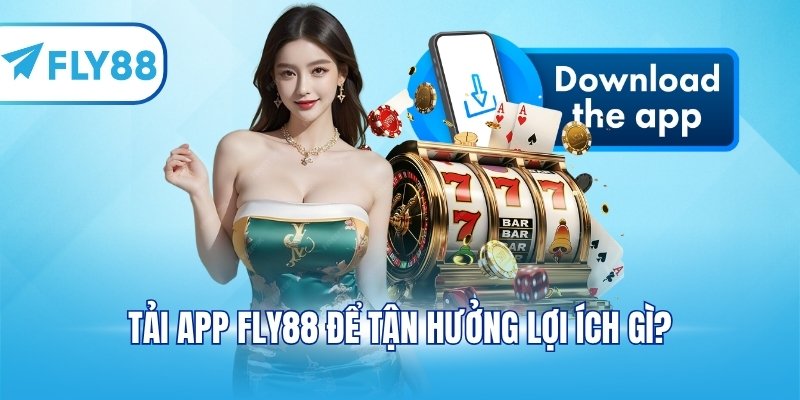 Tải app FLY88 để tận hưởng lợi ích gì?